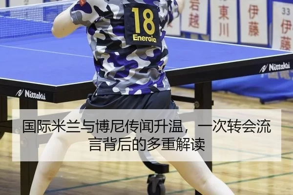 国际米兰与博尼传闻升温，一次转会流言背后的多重解读