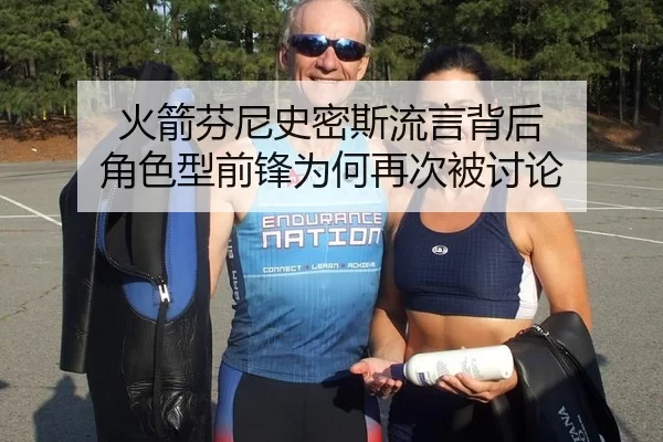 火箭芬尼史密斯流言背后 角色型前锋为何再次被讨论